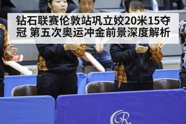 钻石联赛伦敦站巩立姣20米15夺冠 第五次奥运冲金前景深度解析