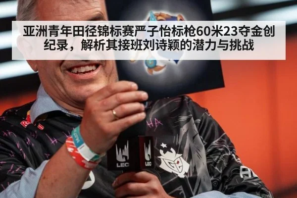 亚洲青年田径锦标赛严子怡标枪60米23夺金创纪录，解析其接班刘诗颖的潜力与挑战