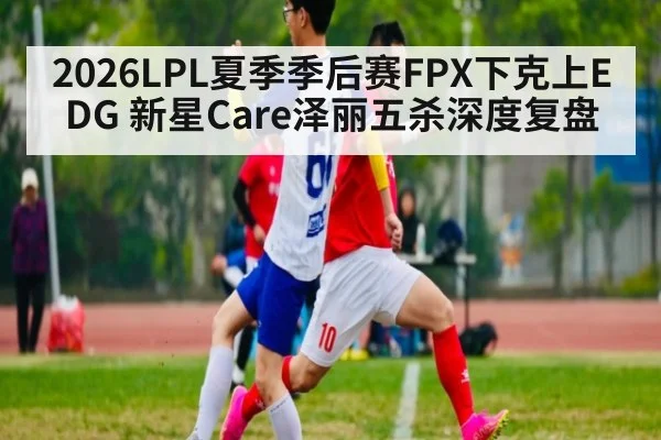 2026LPL夏季季后赛FPX下克上EDG 新星Care泽丽五杀深度复盘