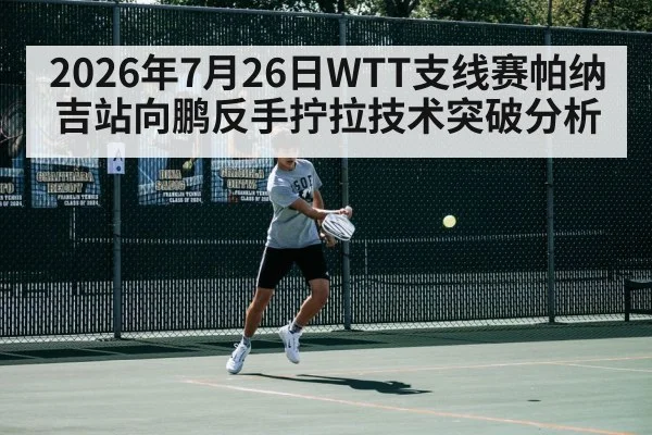 2026年7月26日WTT支线赛帕纳吉站向鹏反手拧拉技术突破分析