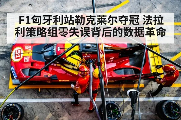 F1匈牙利站勒克莱尔夺冠 法拉利策略组零失误背后的数据革命