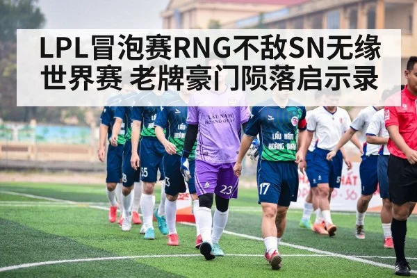 LPL冒泡赛RNG不敌SN无缘世界赛 老牌豪门陨落启示录